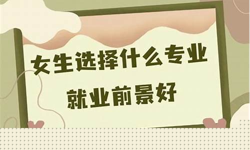 女生本科选择什么专业好(本科学哪个专业比较适合女生)